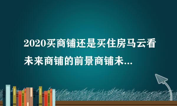 2020买商铺还是买住房马云看未来商铺的前景商铺未来10年会贬值吗