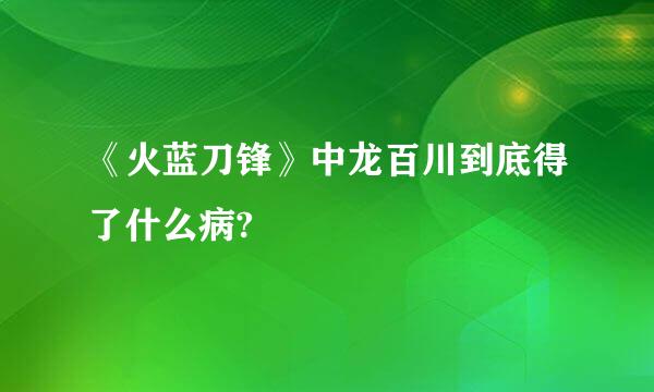 《火蓝刀锋》中龙百川到底得了什么病?