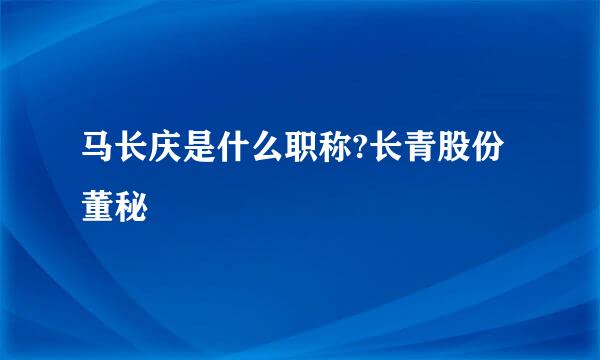 马长庆是什么职称?长青股份董秘