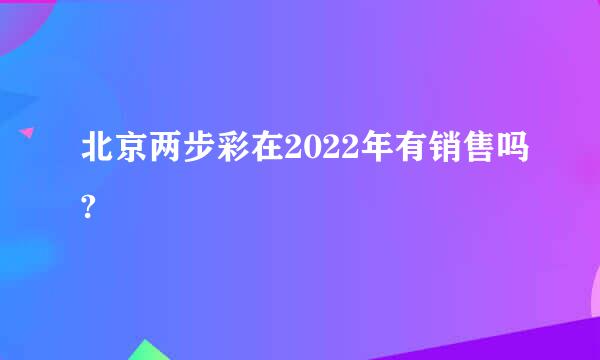 北京两步彩在2022年有销售吗?