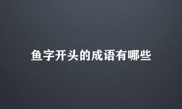 鱼字开头的成语有哪些