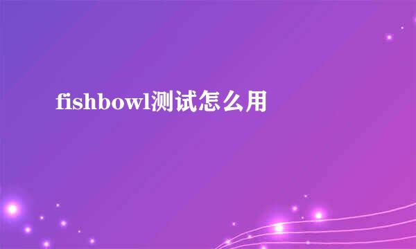 fishbowl测试怎么用