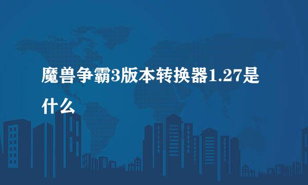 魔兽争霸3版本转换器1.27是什么