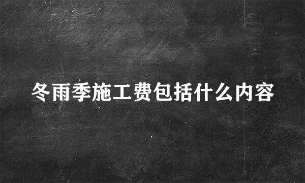 冬雨季施工费包括什么内容