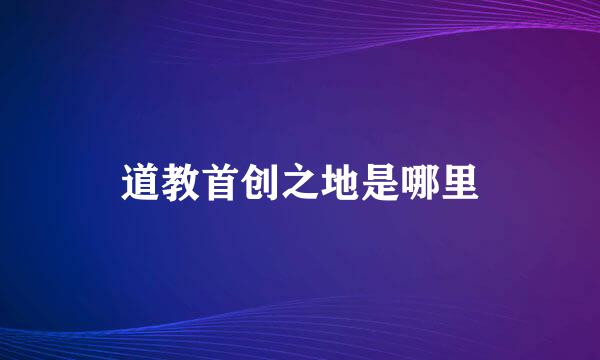 道教首创之地是哪里