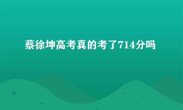 蔡徐坤高考真的考了714分吗