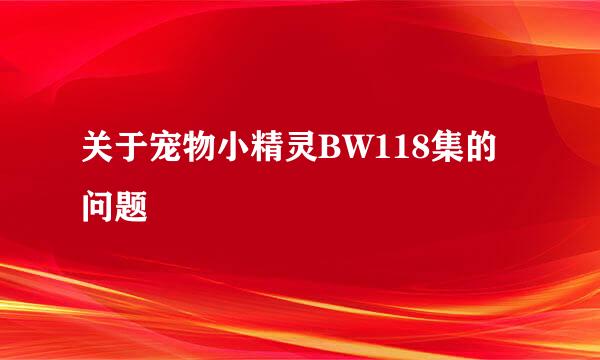 关于宠物小精灵BW118集的问题