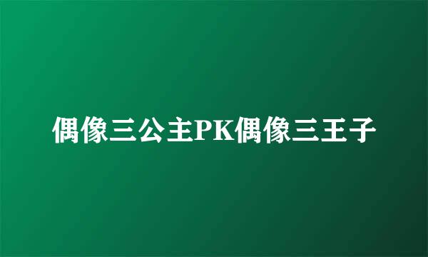 偶像三公主PK偶像三王子