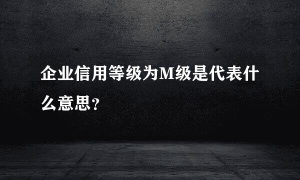 企业信用等级为M级是代表什么意思？