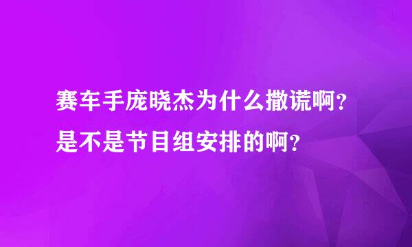 赛车手庞晓杰为什么撒谎啊？是不是节目组安排的啊？