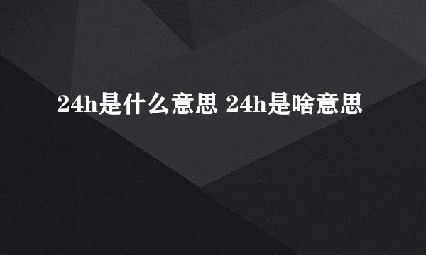 24h是什么意思 24h是啥意思