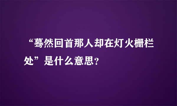 “蓦然回首那人却在灯火栅栏处”是什么意思？