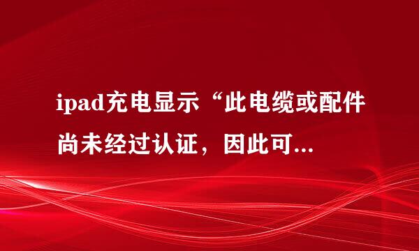 ipad充电显示“此电缆或配件尚未经过认证，因此可能无法配合此ipad可靠的工作”要怎么办？