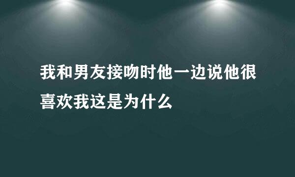 我和男友接吻时他一边说他很喜欢我这是为什么