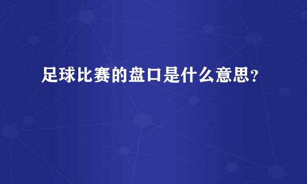 足球比赛的盘口是什么意思？