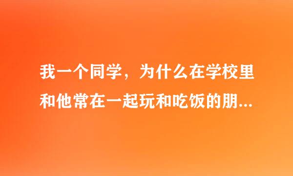 我一个同学，为什么在学校里和他常在一起玩和吃饭的朋友总是老换着呢？