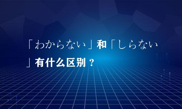 「わからない」和「しらない」有什么区别 ?