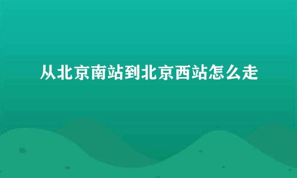 从北京南站到北京西站怎么走