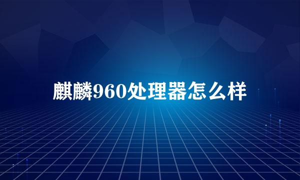 麒麟960处理器怎么样