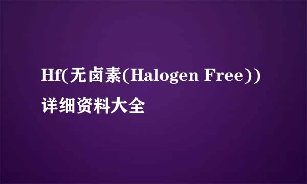 Hf(无卤素(Halogen Free))详细资料大全