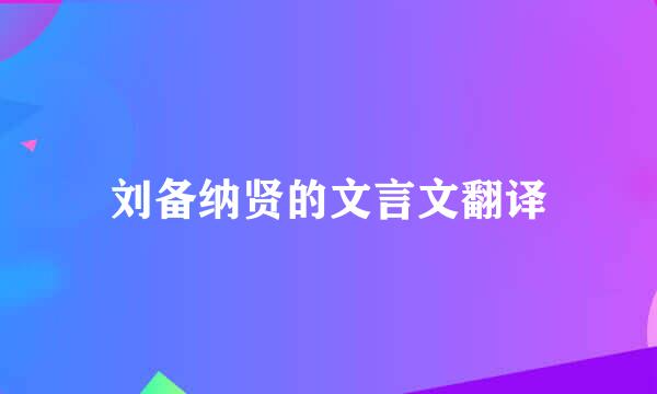 刘备纳贤的文言文翻译