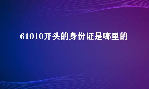 61010开头的身份证是哪里的