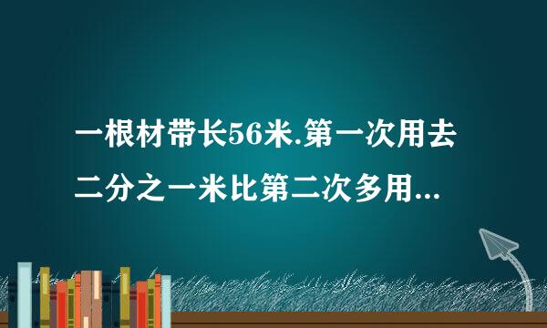 一根材带长56米.第一次用去二分之一米比第二次多用去六分之一米.用去两次后这根彩带比原来短了多少米？