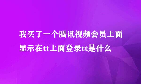 我买了一个腾讯视频会员上面显示在tt上面登录tt是什么