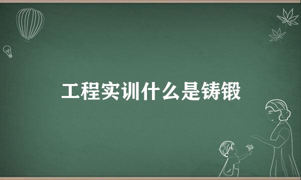 工程实训什么是铸锻