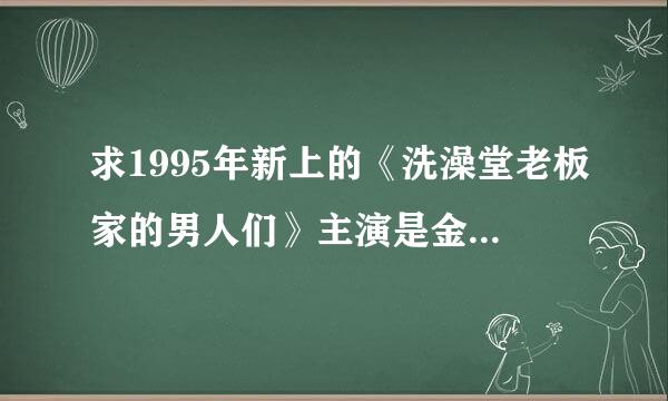 求1995年新上的《洗澡堂老板家的男人们》主演是金喜善和李顺载的高清视频在线观看，求指路