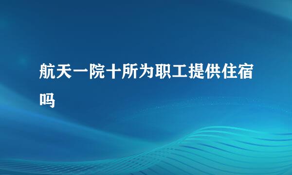 航天一院十所为职工提供住宿吗