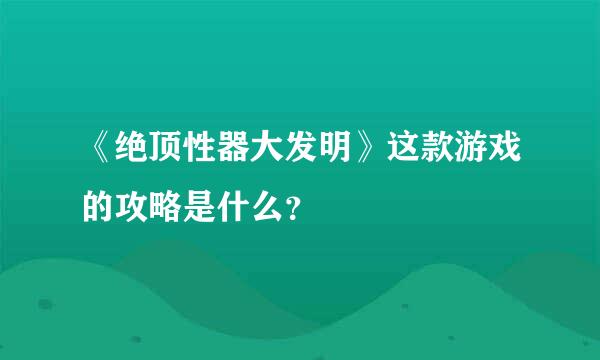 《绝顶性器大发明》这款游戏的攻略是什么？