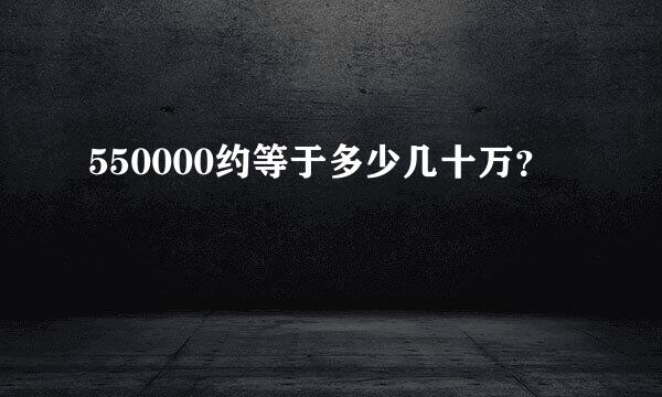 550000约等于多少几十万？