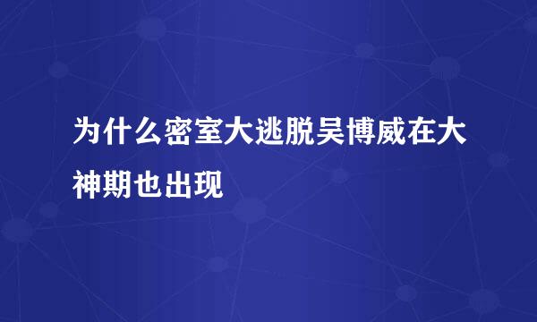 为什么密室大逃脱吴博威在大神期也出现