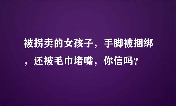 被拐卖的女孩子，手脚被捆绑，还被毛巾堵嘴，你信吗？