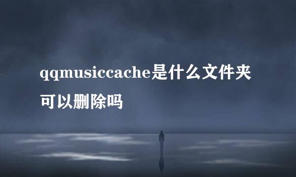 qqmusiccache是什么文件夹可以删除吗