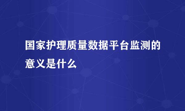 国家护理质量数据平台监测的意义是什么