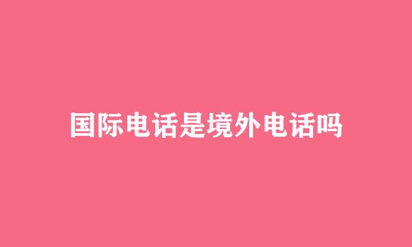 国际电话是境外电话吗