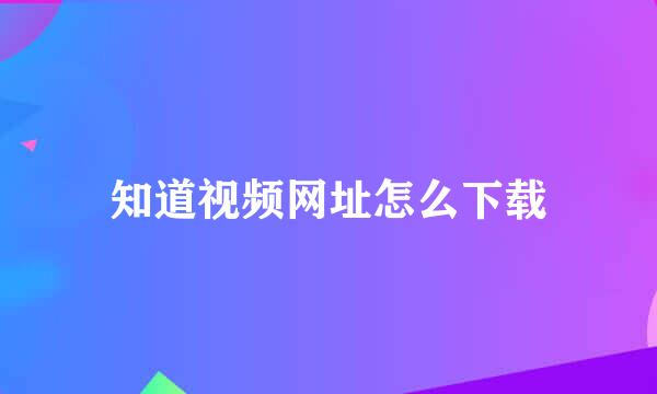 知道视频网址怎么下载