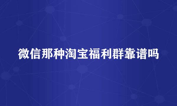 微信那种淘宝福利群靠谱吗