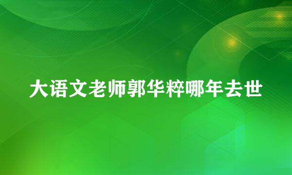 大语文老师郭华粹哪年去世