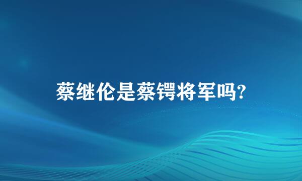 蔡继伦是蔡锷将军吗?