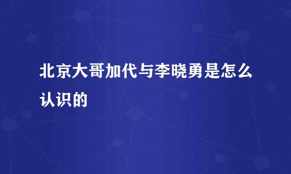 北京大哥加代与李晓勇是怎么认识的