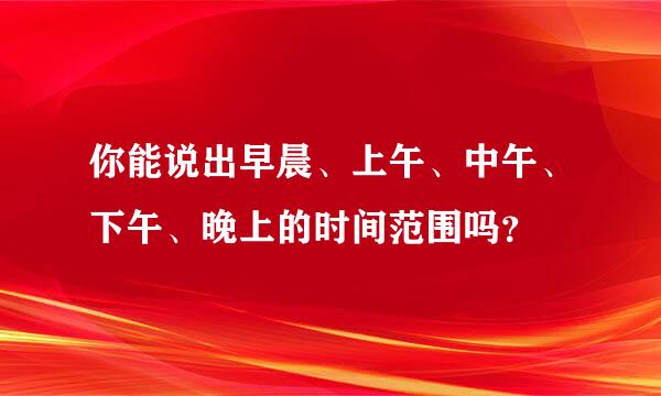 你能说出早晨、上午、中午、下午、晚上的时间范围吗？