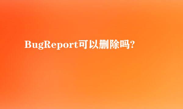 BugReport可以删除吗?