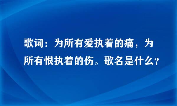 歌词：为所有爱执着的痛，为所有恨执着的伤。歌名是什么？