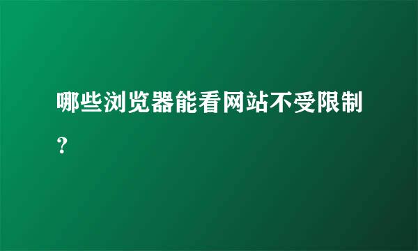 哪些浏览器能看网站不受限制？