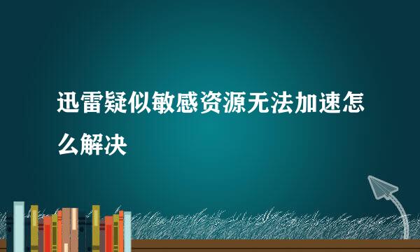 迅雷疑似敏感资源无法加速怎么解决