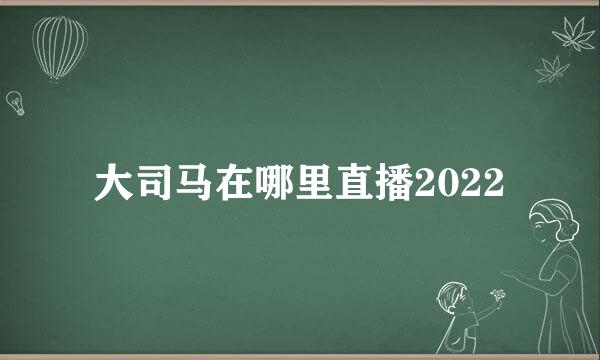 大司马在哪里直播2022