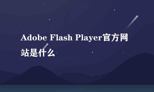 Adobe Flash Player官方网站是什么